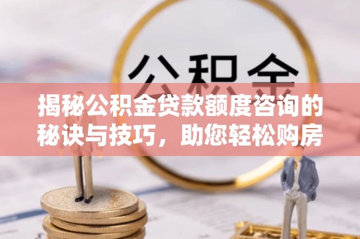 玉东揭秘公积金贷款额度咨询的秘诀与技巧，助您轻松购房！