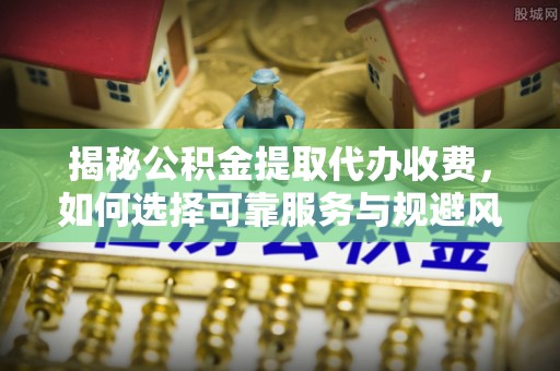 玉东揭秘公积金提取代办收费，如何选择可靠服务与规避风险