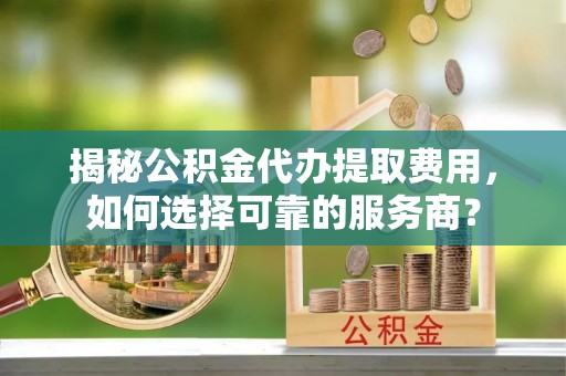 玉东揭秘公积金代办提取费用，如何选择可靠的服务商？