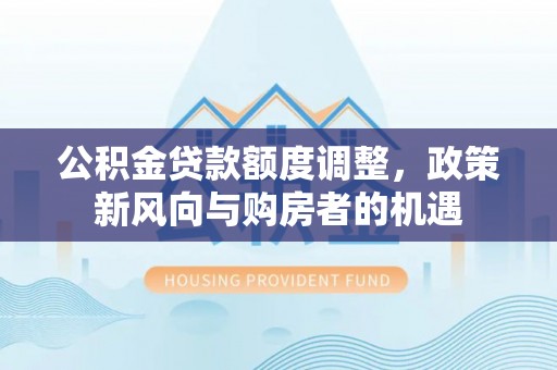 玉东公积金贷款额度调整，政策新风向与购房者的机遇