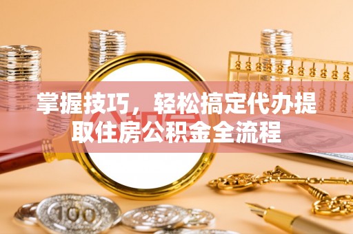 玉东掌握技巧，轻松搞定代办提取住房公积金全流程