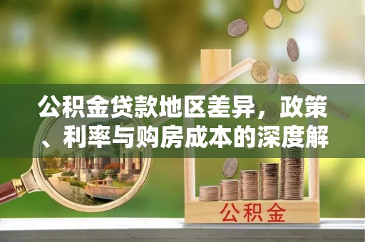 玉东公积金贷款地区差异，政策、利率与购房成本的深度解析