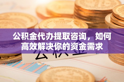 玉东公积金代办提取咨询，如何高效解决你的资金需求
