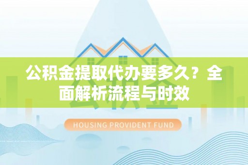 玉东公积金提取代办要多久？全面解析流程与时效