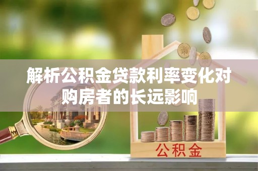 玉东解析公积金贷款利率变化对购房者的长远影响