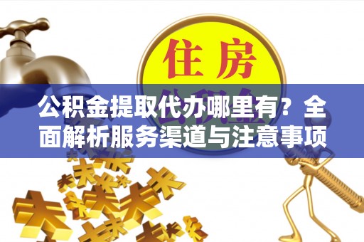 玉东公积金提取代办哪里有？全面解析服务渠道与注意事项