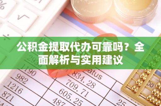 玉东公积金提取代办可靠吗？全面解析与实用建议