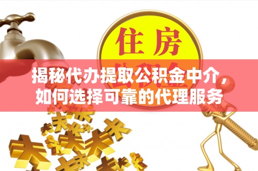 玉东揭秘代办提取公积金中介，如何选择可靠的代理服务