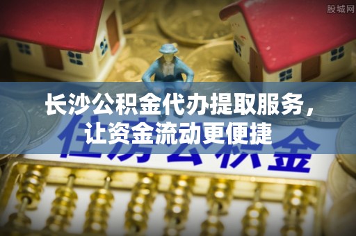 玉东长沙公积金代办提取服务，让资金流动更便捷