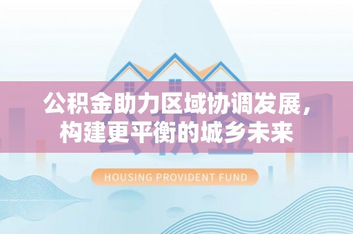 玉东公积金助力区域协调发展，构建更平衡的城乡未来