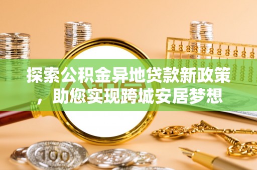 玉东探索公积金异地贷款新政策，助您实现跨城安居梦想