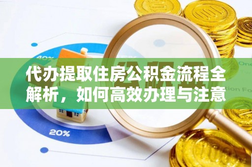 玉东代办提取住房公积金流程全解析，如何高效办理与注意事项