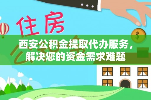 玉东西安公积金提取代办服务，解决您的资金需求难题