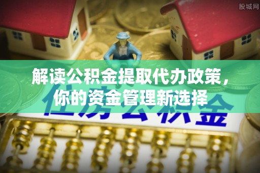 玉东解读公积金提取代办政策，你的资金管理新选择