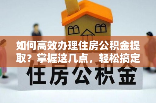 玉东如何高效办理住房公积金提取？掌握这几点，轻松搞定！