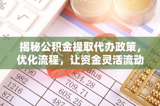 玉东揭秘公积金提取代办政策，优化流程，让资金灵活流动