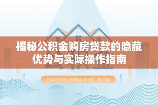 玉东揭秘公积金购房贷款的隐藏优势与实际操作指南