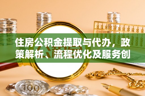 玉东住房公积金提取与代办，政策解析、流程优化及服务创新