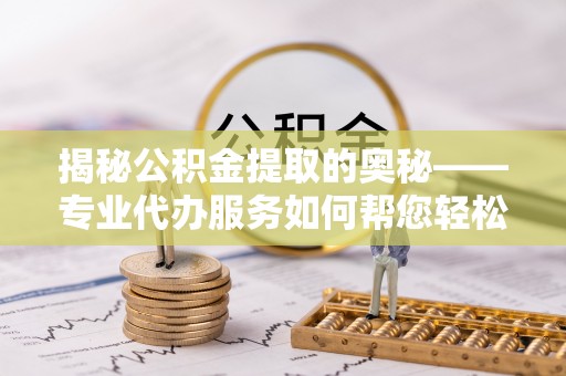 玉东揭秘公积金提取的奥秘——专业代办服务如何帮您轻松搞定