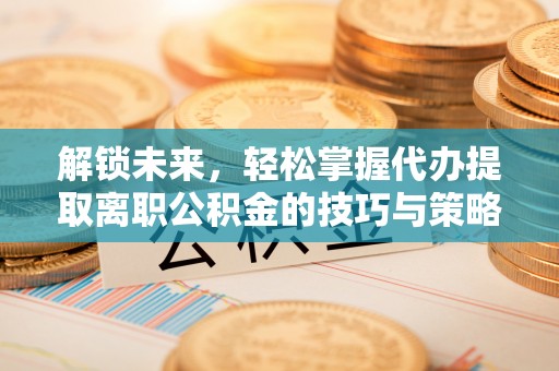 玉东解锁未来，轻松掌握代办提取离职公积金的技巧与策略