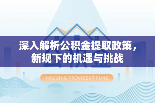 玉东深入解析公积金提取政策，新规下的机遇与挑战
