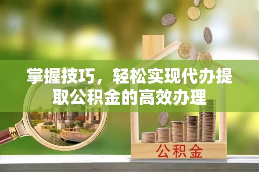 玉东掌握技巧，轻松实现代办提取公积金的高效办理
