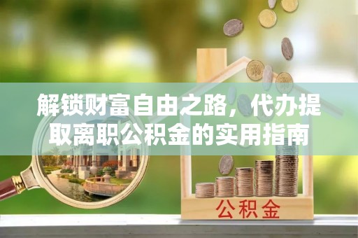 玉东解锁财富自由之路，代办提取离职公积金的实用指南