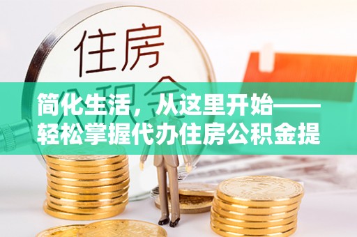 玉东简化生活，从这里开始——轻松掌握代办住房公积金提取全流程