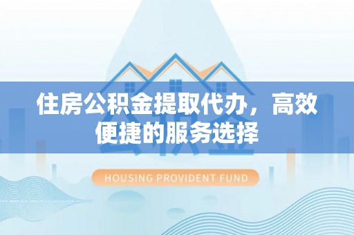 玉东住房公积金提取代办，高效便捷的服务选择