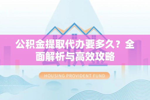 玉东公积金提取代办要多久？全面解析与高效攻略