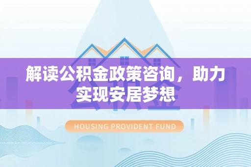 玉东解读公积金政策咨询，助力实现安居梦想