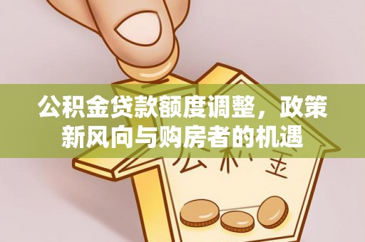 玉东公积金贷款额度调整，政策新风向与购房者的机遇