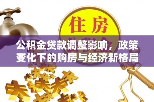 玉东公积金贷款调整影响，政策变化下的购房与经济新格局
