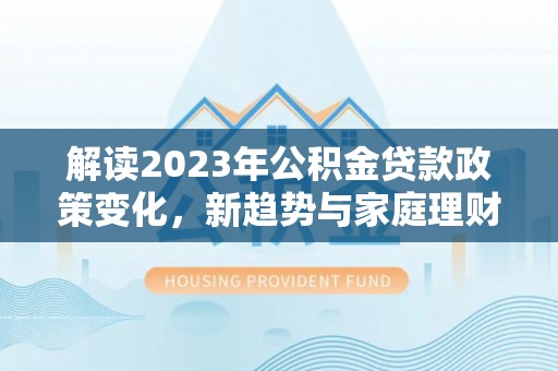 玉东解读2023年公积金贷款政策变化，新趋势与家庭理财规划