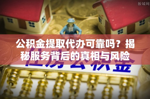 玉东公积金提取代办可靠吗？揭秘服务背后的真相与风险