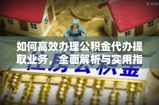 玉东如何高效办理公积金代办提取业务，全面解析与实用指南