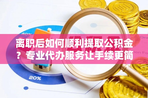 玉东离职后如何顺利提取公积金？专业代办服务让手续更简单