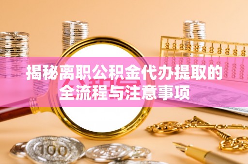 玉东揭秘离职公积金代办提取的全流程与注意事项