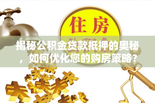 玉东揭秘公积金贷款抵押的奥秘，如何优化您的购房策略？