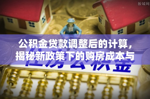 玉东公积金贷款调整后的计算，揭秘新政策下的购房成本与规划策略