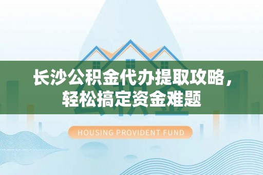 玉东长沙公积金代办提取攻略，轻松搞定资金难题