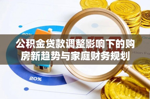 玉东公积金贷款调整影响下的购房新趋势与家庭财务规划