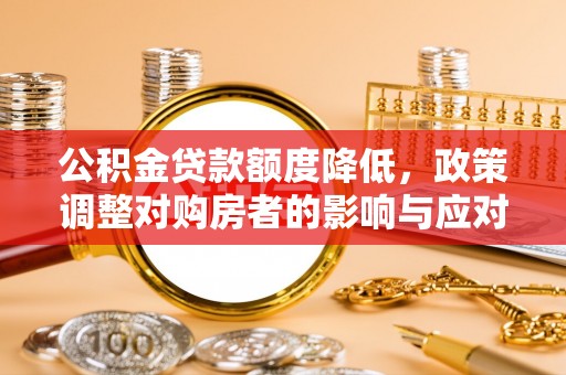 玉东公积金贷款额度降低，政策调整对购房者的影响与应对策略