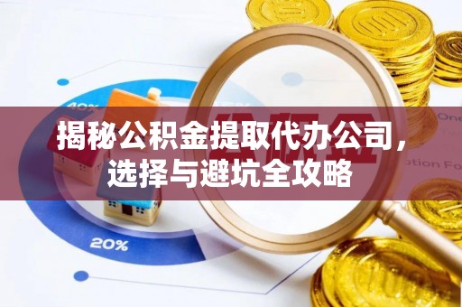 玉东揭秘公积金提取代办公司，选择与避坑全攻略