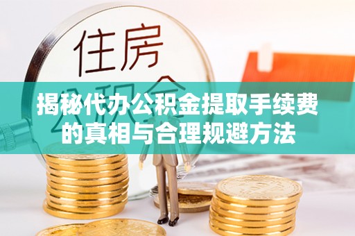 玉东揭秘代办公积金提取手续费的真相与合理规避方法
