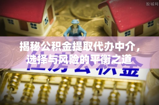 玉东揭秘公积金提取代办中介，选择与风险的平衡之道