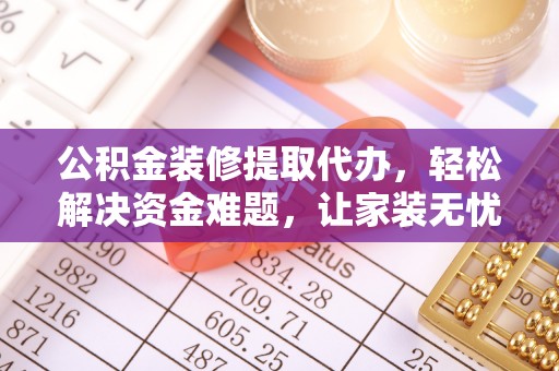 玉东公积金装修提取代办，轻松解决资金难题，让家装无忧