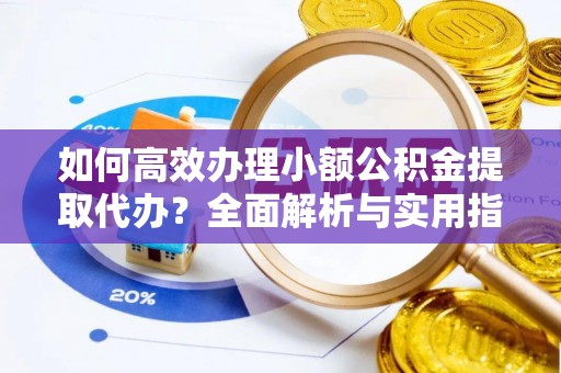 玉东如何高效办理小额公积金提取代办？全面解析与实用指南