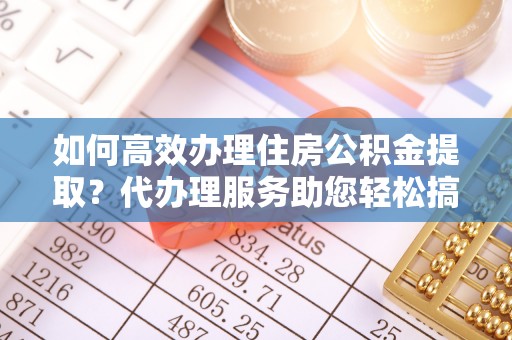 玉东如何高效办理住房公积金提取？代办理服务助您轻松搞定