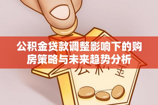 玉东公积金贷款调整影响下的购房策略与未来趋势分析